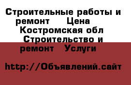 Строительные работы и  ремонт.  › Цена ­ 10 - Костромская обл. Строительство и ремонт » Услуги   